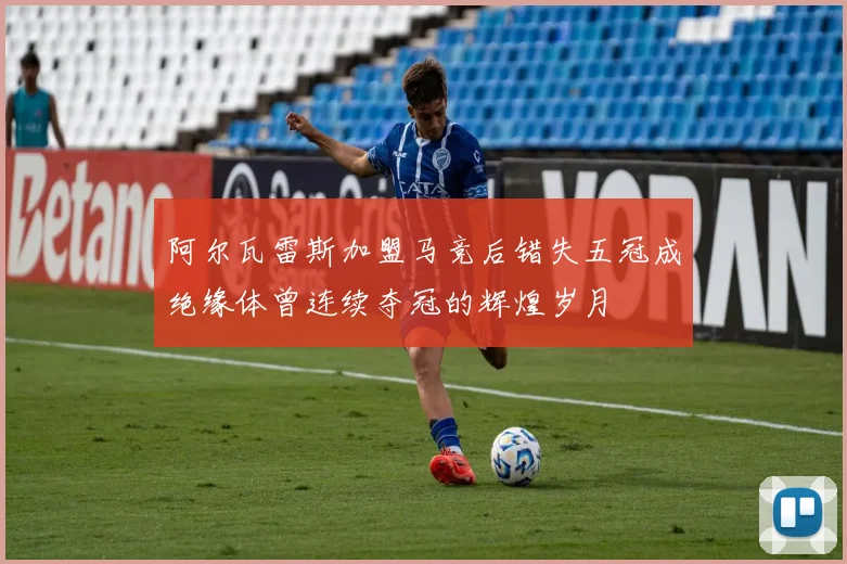 阿尔瓦雷斯加盟马竞后错失五冠成绝缘体曾连续夺冠的辉煌岁月