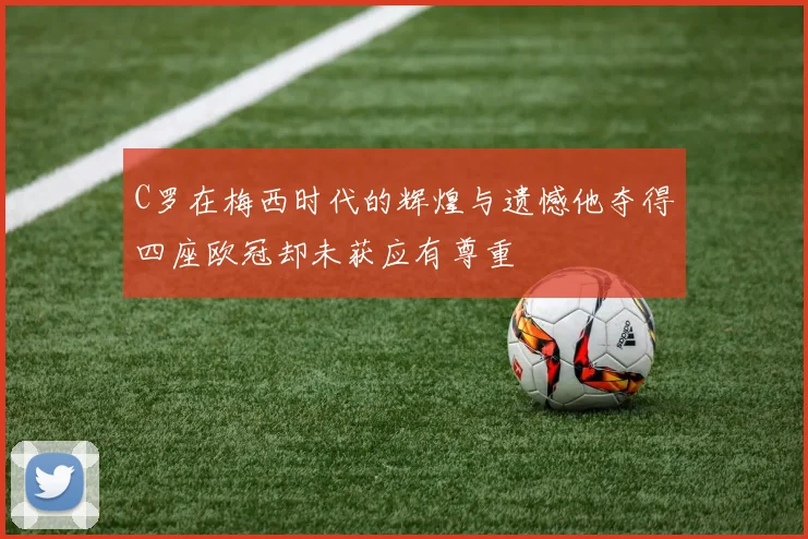 C罗在梅西时代的辉煌与遗憾他夺得四座欧冠却未获应有尊重
