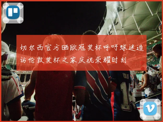 切尔西官方晒欧冠奖杯呼吁球迷造访伦敦奖杯之家庆祝荣耀时刻
