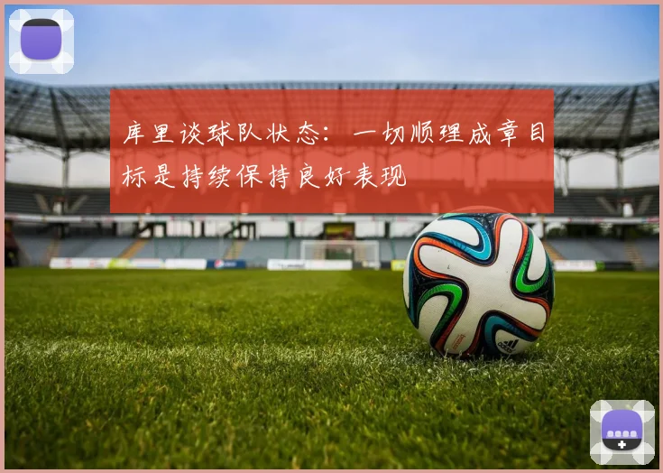 库里谈球队状态：一切顺理成章目标是持续保持良好表现