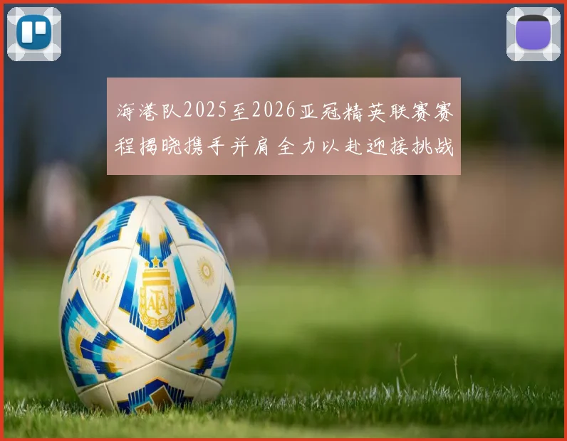 海港队2025至2026亚冠精英联赛赛程揭晓携手并肩全力以赴迎接挑战