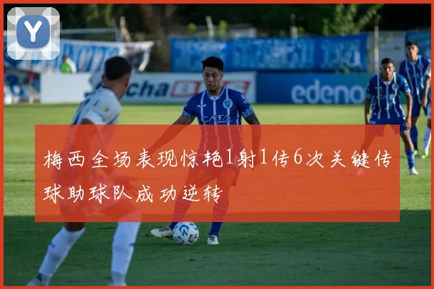 梅西全场表现惊艳1射1传6次关键传球助球队成功逆转