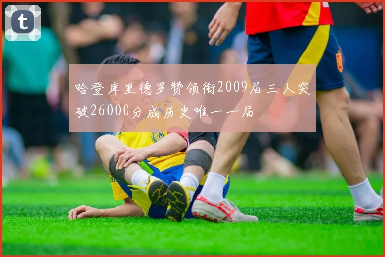 哈登库里德罗赞领衔2009届三人突破26000分成历史唯一一届