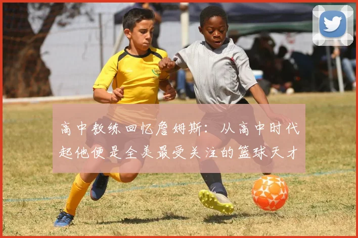 高中教练回忆詹姆斯：从高中时代起他便是全美最受关注的篮球天才