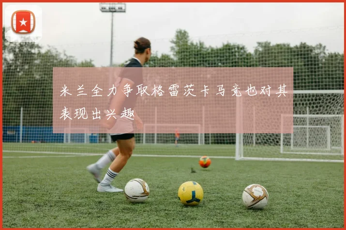 米兰全力争取格雷茨卡马竞也对其表现出兴趣