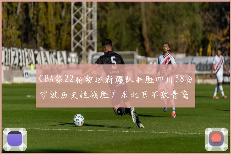 CBA第22轮综述新疆队狂胜四川58分宁波历史性战胜广东北京不敌青岛