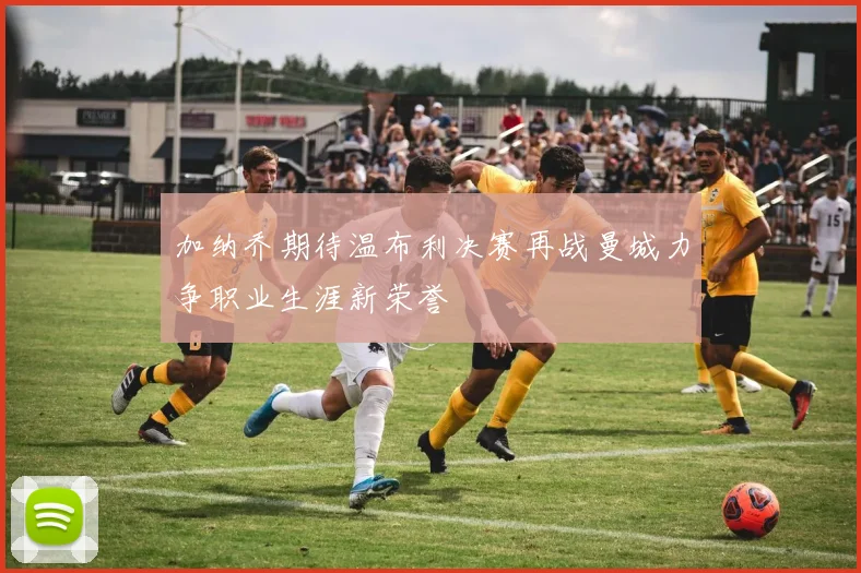 加纳乔期待温布利决赛再战曼城力争职业生涯新荣誉