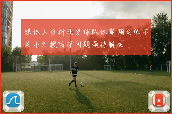 媒体人分析北京球队休赛期合练不足小外援防守问题亟待解决