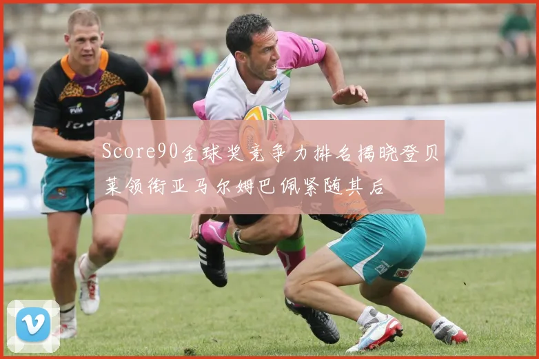 Score90金球奖竞争力排名揭晓登贝莱领衔亚马尔姆巴佩紧随其后